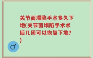 关节面塌陷手术多久下地(关节面塌陷手术术后几周可以恢复下地？)