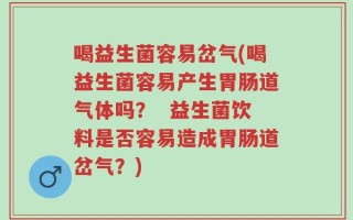 喝益生菌容易岔气(喝益生菌容易产生胃肠道气体吗？  益生菌饮料是否容易造成胃肠道岔气？)