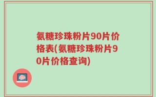 氨糖珍珠粉片90片价格表(氨糖珍珠粉片90片价格查询)