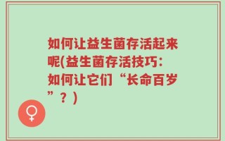 如何让益生菌存活起来呢(益生菌存活技巧：如何让它们“长命百岁”？)