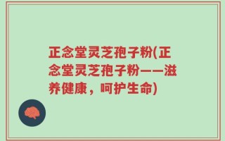 正念堂灵芝孢子粉(正念堂灵芝孢子粉——滋养健康，呵护生命)