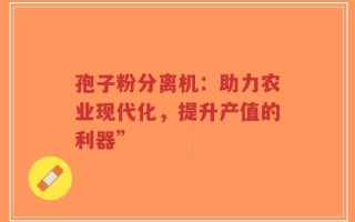 孢子粉分离机：助力农业现代化，提升产值的利器”