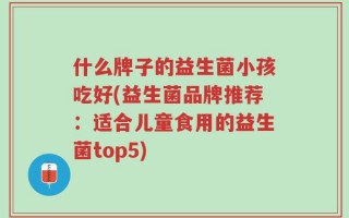什么牌子的益生菌小孩吃好(益生菌品牌推荐：适合儿童食用的益生菌top5)