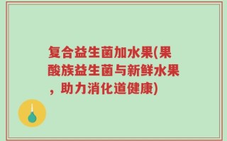复合益生菌加水果(果酸族益生菌与新鲜水果，助力消化道健康)