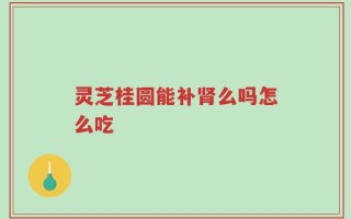 灵芝桂圆能补肾么吗怎么吃