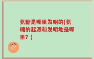 氨糖是哪里发明的(氨糖的起源和发明地是哪里？)