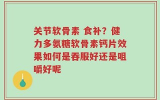 关节软骨素 食补？健力多氨糖软骨素钙片效果如何是吞服好还是咀嚼好呢
