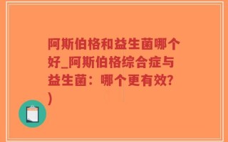 阿斯伯格和益生菌哪个好_阿斯伯格综合症与益生菌：哪个更有效？)