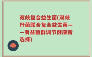 双歧复合益生菌(双歧杆菌联合复合益生菌——有益菌群调节健康新选择)