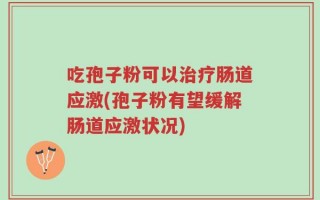 吃孢子粉可以治疗肠道应激(孢子粉有望缓解肠道应激状况)