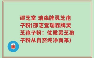 邵芝堂 瑞森牌灵芝孢子粉(邵芝堂瑞森牌灵芝孢子粉：优质灵芝孢子粉从自然纯净而来)