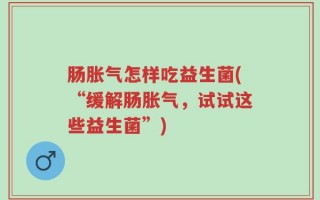 肠胀气怎样吃益生菌(“缓解肠胀气，试试这些益生菌”)