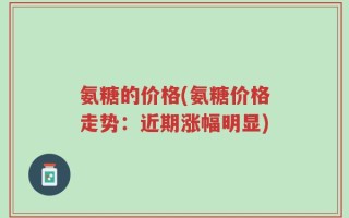 氨糖的价格(氨糖价格走势：近期涨幅明显)