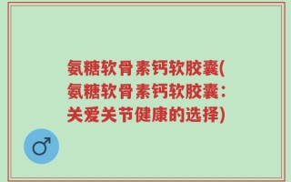 氨糖软骨素钙软胶囊(氨糖软骨素钙软胶囊：关爱关节健康的选择)