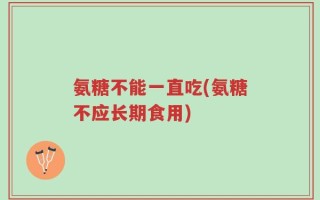 氨糖不能一直吃(氨糖不应长期食用)