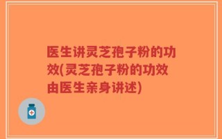 医生讲灵芝孢子粉的功效(灵芝孢子粉的功效由医生亲身讲述)