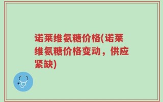 诺莱维氨糖价格(诺莱维氨糖价格变动，供应紧缺)