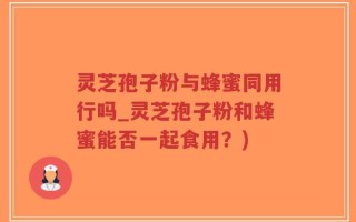 灵芝孢子粉与蜂蜜同用行吗_灵芝孢子粉和蜂蜜能否一起食用？)