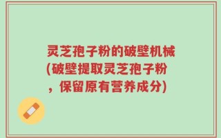 灵芝孢子粉的破壁机械(破壁提取灵芝孢子粉，保留原有营养成分)