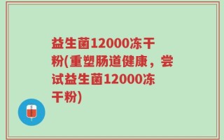 益生菌12000冻干粉(重塑肠道健康，尝试益生菌12000冻干粉)