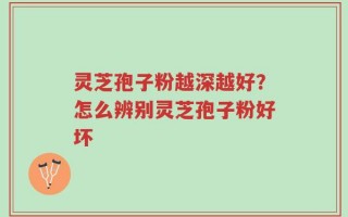 灵芝孢子粉越深越好？怎么辨别灵芝孢子粉好坏
