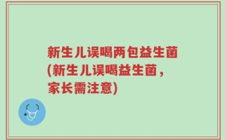 新生儿误喝两包益生菌(新生儿误喝益生菌，家长需注意)