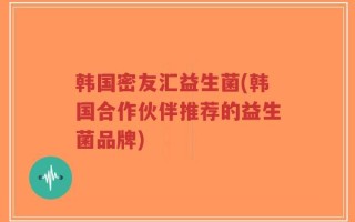 韩国密友汇益生菌(韩国合作伙伴推荐的益生菌品牌)