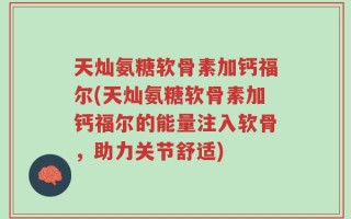 天灿氨糖软骨素加钙福尔(天灿氨糖软骨素加钙福尔的能量注入软骨，助力关节舒适)