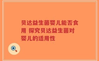 贝达益生菌婴儿能否食用 探究贝达益生菌对婴儿的适用性