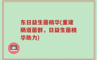 东日益生菌精华(重建肠道菌群，日益生菌精华助力)