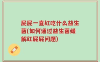 屁屁一直红吃什么益生菌(如何通过益生菌缓解红屁屁问题)
