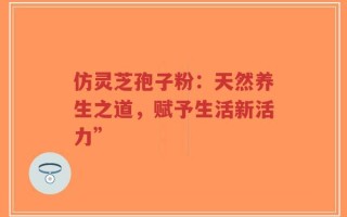 仿灵芝孢子粉：天然养生之道，赋予生活新活力”