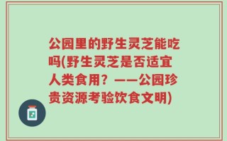 公园里的野生灵芝能吃吗(野生灵芝是否适宜人类食用？——公园珍贵资源考验饮食文明)