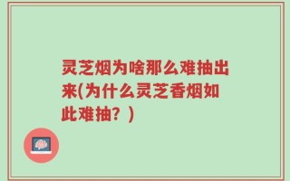 灵芝烟为啥那么难抽出来(为什么灵芝香烟如此难抽？)