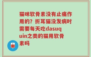 猫咪软骨素没有止痛作用的？折耳猫没发病时需要每天吃dasuquin之类的猫用软骨素吗