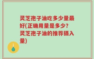 灵芝孢子油吃多少量最好(正确用量是多少？灵芝孢子油的推荐摄入量)