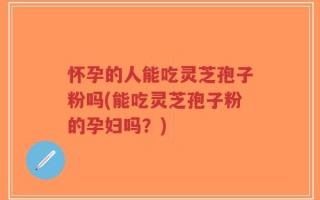 怀孕的人能吃灵芝孢子粉吗(能吃灵芝孢子粉的孕妇吗？)