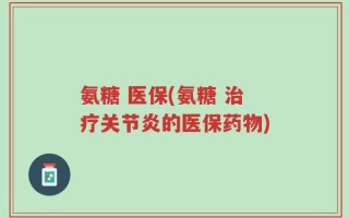 氨糖 医保(氨糖 治疗关节炎的医保药物)