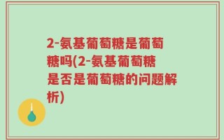 2-氨基葡萄糖是葡萄糖吗(2-氨基葡萄糖是否是葡萄糖的问题解析)