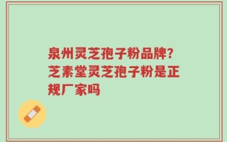 泉州灵芝孢子粉品牌？芝素堂灵芝孢子粉是正规厂家吗