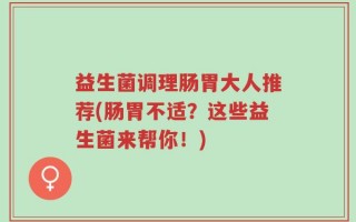 益生菌调理肠胃大人推荐(肠胃不适？这些益生菌来帮你！)