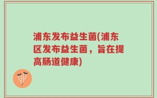 浦东发布益生菌(浦东区发布益生菌，旨在提高肠道健康)