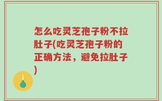 怎么吃灵芝孢子粉不拉肚子(吃灵芝孢子粉的正确方法，避免拉肚子)