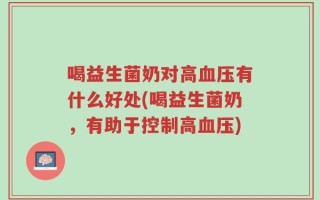 喝益生菌奶对高血压有什么好处(喝益生菌奶，有助于控制高血压)
