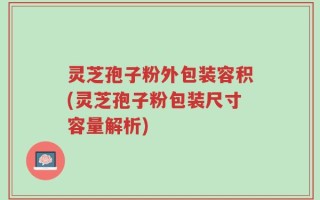 灵芝孢子粉外包装容积(灵芝孢子粉包装尺寸容量解析)