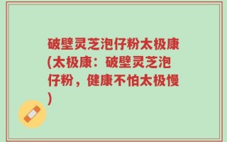 破壁灵芝泡仔粉太极康(太极康：破壁灵芝泡仔粉，健康不怕太极慢)
