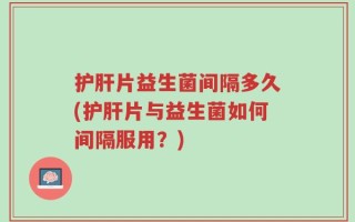 护肝片益生菌间隔多久(护肝片与益生菌如何间隔服用？)
