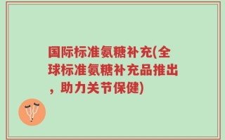 国际标准氨糖补充(全球标准氨糖补充品推出，助力关节保健)