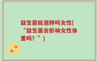 益生菌能涨胖吗女性(“益生菌会影响女性体重吗？”)