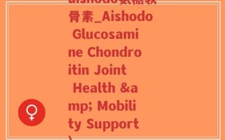 aishodo氨糖软骨素_Aishodo Glucosamine Chondroitin Joint Health & Mobility Support)